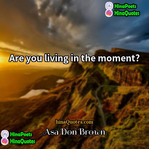 Asa Don Brown Quotes | Are you living in the moment?
 